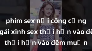 phim sex nơi công cộng Cặp đôi gái xinh sex thổi hồn vào đêm muộn