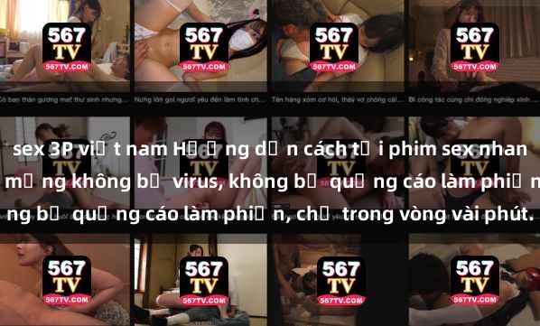 sex 3P việt nam Hướng dẫn cách tải phim sex nhanh chóng và an toàn trên mạng không bị virus, không bị quảng cáo làm phiền, chỉ trong vòng vài phút.