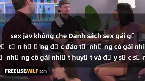 sex jav không che Danh sách sex gái gọi Việt Nam - Dịch vụ tận hưởng độc đáo từ những cô gái nhiệt huyết và đầy sức sống