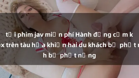 tải phim jav miễn phí Hành động cấm kỵ: Sex trên tàu hỏa khiến hai du khách bị phạt nặng