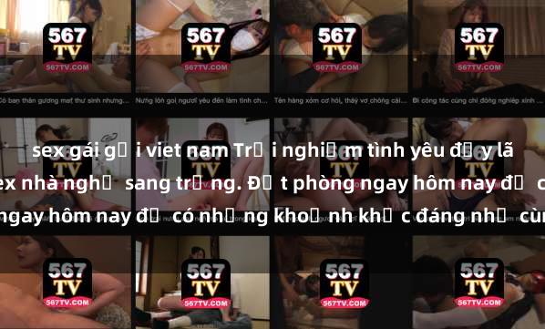 sex gái gọi viet nam Trải nghiệm tình yêu đầy lãng mạn và gợi cảm tại sex nhà nghỉ sang trọng. Đặt phòng ngay hôm nay để có những khoảnh khắc đáng nhớ cùng đối tác.