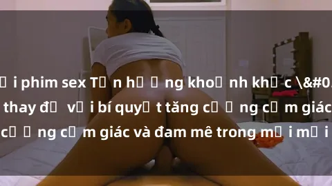 tải phim sex Tận hưởng khoảnh khắc 'hot' tại phòng thay đồ với bí quyết tăng cường cảm giác và đam mê trong mọi mối quan hệ!