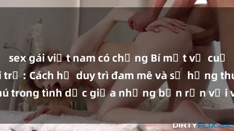 sex gái việt nam có chồng Bí m