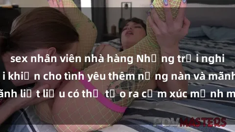 sex nhân viên nhà hàng Những trải nghiệm sex ngoài trời khiến cho tình yêu thêm nồng nàn và mãnh liệt liệu có thể tạo ra cảm xúc mạnh mẽ và đặc biệt hơn?