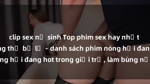 clip sex nữ sinh Top phim sex 