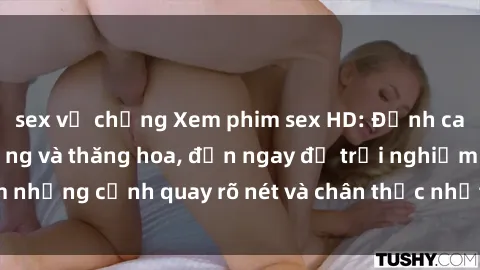 sex vợ chồng Xem phim sex HD: Đỉnh cao của sự sung sướng và thăng hoa, đến ngay để trải nghiệm những cảnh quay rõ nét và chân thực nhất. Hãy cùng khám phá!
