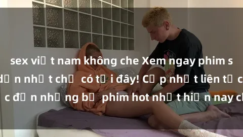 sex việt nam không che Xem nga