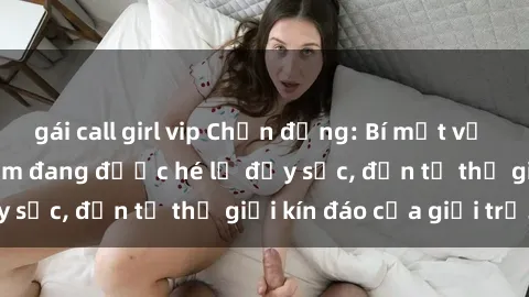 gái call girl vip Chấn động: Bí mật về sex nữ sinh Việt Nam đang được hé lộ đầy sốc, đến từ thế giới kín đáo của giới trẻ.