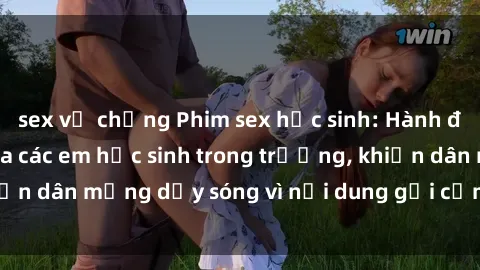 sex vợ chồng Phim sex học sinh: Hành động nóng bỏng của các em học sinh trong trường, khiến dân mạng dậy sóng vì nội dung gợi cảm và kích thích.