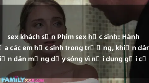 sex khách sạn Phim sex học sinh: Hành động nóng bỏng của các em học sinh trong trường, khiến dân mạng dậy sóng vì nội dung gợi cảm và kích thích.