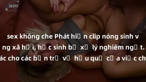 sex không che Phát hiện clip nóng sinh viên gây sốt trên mạng xã hội, học sinh bị xử lý nghiêm ngặt. Đây là cảnh giác cho các bạn trẻ về hậu quả của việc chia sẻ thông tin trái phép trên internet.