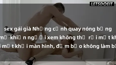 sex gái già Những cảnh quay nóng bỏng trong phim sex bà mẹ khiến người xem không thể rời mắt khỏi màn hình, đảm bảo không làm bạn thất vọng!