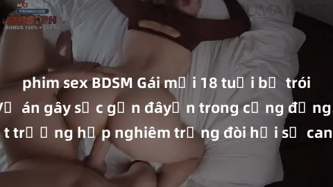 phim sex BDSM Gái mới 18 tuổi bị trói và bị hiếp dâm: Vụ án gây sốc gần đâyến trong cộng đồng. Đây là một trường hợp nghiêm trọng đòi hỏi sự can thiệp mạnh mẽ từ phía công lý.