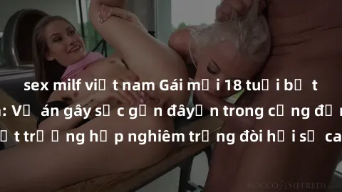 sex milf việt nam Gái mới 18 tuổi bị trói và bị hiếp dâm: Vụ án gây sốc gần đâyến trong cộng đồng. Đây là một trường hợp nghiêm trọng đòi hỏi sự can thiệp mạnh mẽ từ phía công lý.