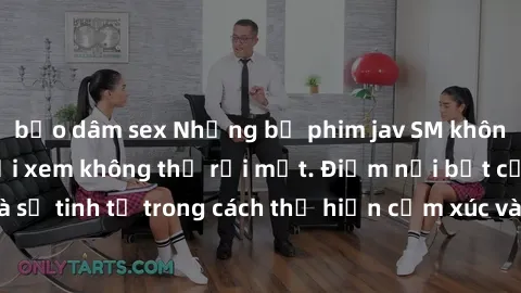 bạo dâm sex Những bộ phim jav SM không che khiến người xem không thể rời mắt. Điểm nổi bật của thể loại này là sự tinh tế trong cách thể hiện cảm xúc và sự hấp dẫn của những cảnh quay.