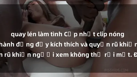 quay lén làm tình Cập nhật cli