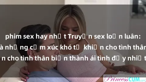 phim sex hay nhất Truyện sex loạn luân: Bí mật gia đình và những cảm xúc khó tả khiến cho tình thân biến thành ái tình đầy nhiệt huyết