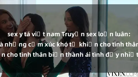 sex y tá việt nam Truyện sex loạn luân: Bí mật gia đình và những cảm xúc khó tả khiến cho tình thân biến thành ái tình đầy nhiệt huyết