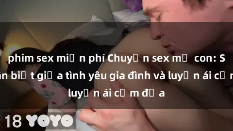 phim sex miễn phí Chuyện sex mẹ con: Sự phân biệt giữa tình yêu gia đình và luyến ái cấm địa