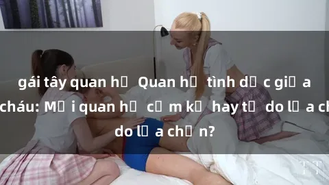 gái tây quan hệ Quan hệ tình dục giữa ông cháu: Mối quan hệ cấm kỵ hay tự do lựa chọn?