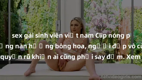 sex gái sinh viên việt nam Clip nóng phòng tắm: Hít thở nồng nàn hương bông hoa, người đẹp vô cùng gợi cảm và quyến rũ khiến ai cũng phải say đắm. Xem ngay để trải nghiệm điều đặc biệt!
