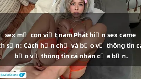 sex mẹ con việt nam Phát hiện sex camera ẩn trong khách sạn: Cách hạn chế và bảo vệ thông tin cá nhân của bạn.