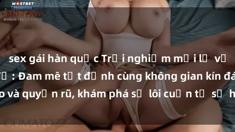 sex gái hàn quốc Trải nghiệm mới lạ với sex phòng thay đồ: Đam mê tột đỉnh cùng không gian kín đáo và quyến rũ, khám phá sự lôi cuốn từ sự hấp dẫn của nơi này.