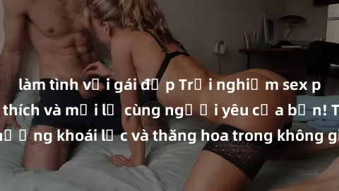 làm tình với gái đẹp Trải nghi