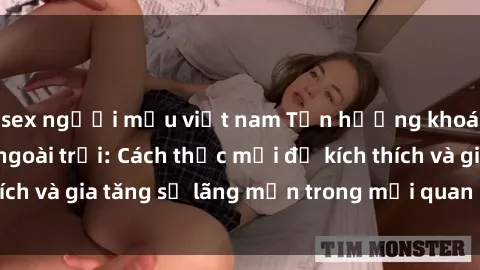sex người mẫu việt nam Tận hưởng khoái cảm với sex ngoài trời: Cách thức mới để kích thích và gia tăng sự lãng mạn trong mối quan hệ của bạn!