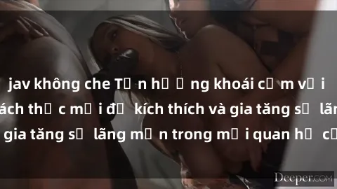 jav không che Tận hưởng khoái 