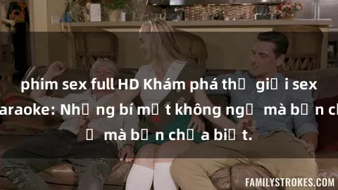 phim sex full HD Khám phá thế giới sex ở quán karaoke: Những bí mật không ngờ mà bạn chưa biết.