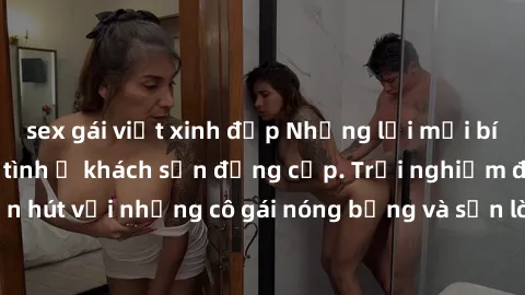 sex gái việt xinh đẹp Những lời mời bí mật: Gái Việt làm tình ở khách sạn đẳng cấp. Trải nghiệm độc đáo và cuốn hút với những cô gái nóng bỏng và sẵn lòng thỏa mãn mọi nhu cầu của bạn.