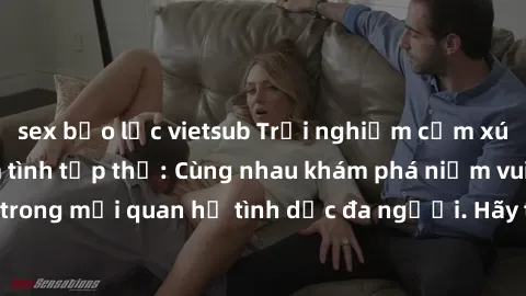 sex bạo lực vietsub Trải nghiệm cảm xúc mới mẻ với làm tình tập thể: Cùng nhau khám phá niềm vui và sự mãnh liệt trong mối quan hệ tình dục đa người. Hãy thử ngay để biết cảm giác thú vị này!