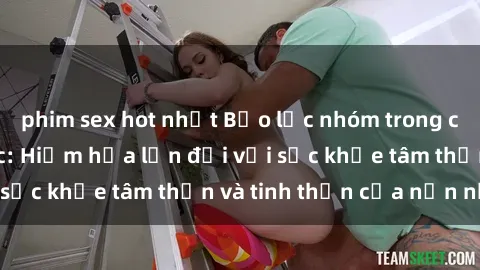 phim sex hot nhất Bạo lực nhóm trong các hành vi tình dục: Hiểm họa lớn đối với sức khỏe tâm thần và tinh thần của nạn nhân.