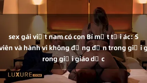 sex gái việt nam có con Bí mật tội ác: Sex giáo viên và hành vi không đứng đắn trong giới giáo dục