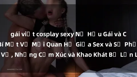 gái việt cosplay sexy Nữ Hầu Gái và Cuộc Sống Của Họ: Bí Mật Về Mối Quan Hệ Giữa Sex và Sự Phục Vụ, Những Cảm Xúc và Khao Khát Bị Lẫn Lộn Trong Lĩnh Vực Này.