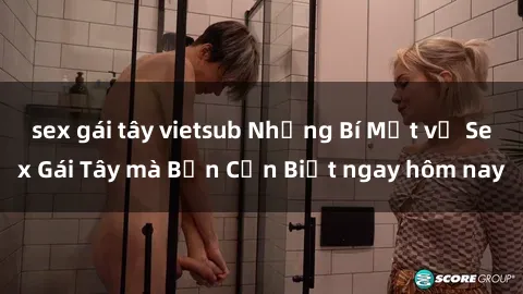 sex gái tây vietsub Những Bí Mật về Sex Gái Tây mà Bạn Cần Biết ngay hôm nay