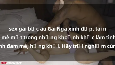 sex gái bắc âu Gái Nga xinh đẹp, tài năng khiến bạn phải mê mệt trong những khoảnh khắc làm tình đam mê, hứng khởi. Hãy trải nghiệm cùng họ ngay hôm nay!
