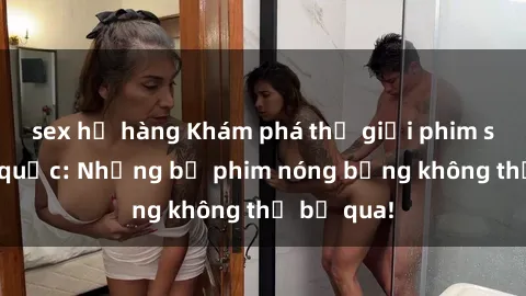 sex họ hàng Khám phá thế giới phim sex ngoại quốc: Những bộ phim nóng bỏng không thể bỏ qua!