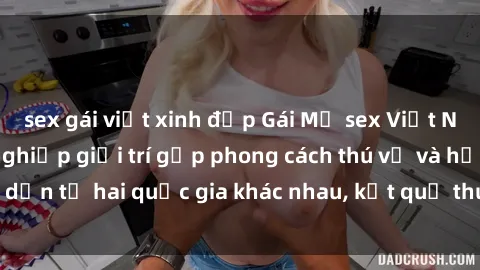 sex gái việt xinh đẹp Gái Mỹ sex Việt Nam: Khi nền công nghiệp giải trí gặp phong cách thú vị và hấp dẫn từ hai quốc gia khác nhau, kết quả thú vị không thể bỏ qua.