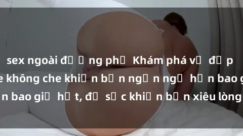 sex ngoài đường phố Khám phá vẻ đẹp gái Việt Nam nude không che khiến bạn ngẩn ngơ hơn bao giờ hết, đủ sức khiến bạn xiêu lòng đến ngất ngây