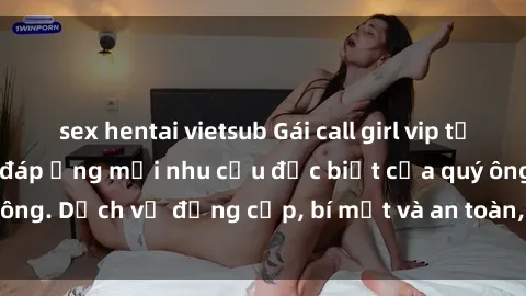sex hentai vietsub Gái call girl vip tư vấn chuyên nghiệp, đáp ứng mọi nhu cầu đặc biệt của quý ông. Dịch vụ đẳng cấp, bí mật và an toàn, hãy tìm hiểu ngay!