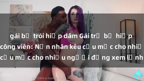 gái bị trói hiếp dâm Gái trẻ bị hiếp dâm bạo lực trong công viên: Nạn nhân kêu cứu mặc cho nhiều người đứng xem lạnh lùng