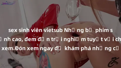 sex sinh viên vietsub Những bộ phim sex không che HD đỉnh cao, đem đến trải nghiệm tuyệt vời cho người xem.Đón xem ngay để khám phá những cảnh quay đẹp mắt và kích thích.