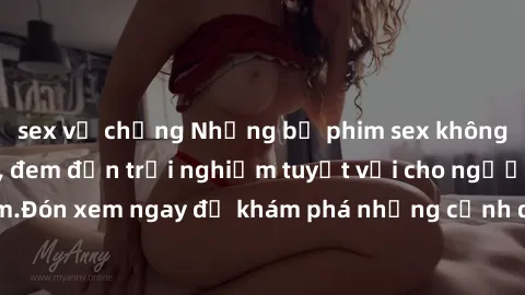 sex vợ chồng Những bộ phim sex không che HD đỉnh cao, đem đến trải nghiệm tuyệt vời cho người xem.Đón xem ngay để khám phá những cảnh quay đẹp mắt và kích thích.