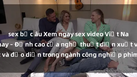 sex bắc âu Xem ngay sex video Việt Nam hot nhất hiện nay – Đỉnh cao của nghệ thuật diễn xuất và đạo diễn trong ngành công nghiệp phim người lớn tại đây!