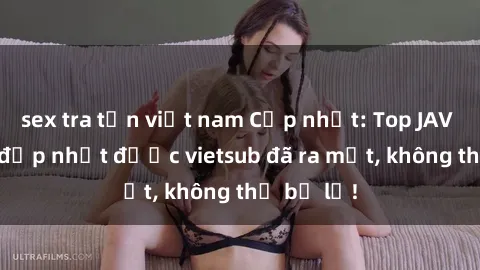 sex tra tấn việt nam Cập nhật: Top JAV idol xinh đẹp nhất được vietsub đã ra mắt, không thể bỏ lỡ!