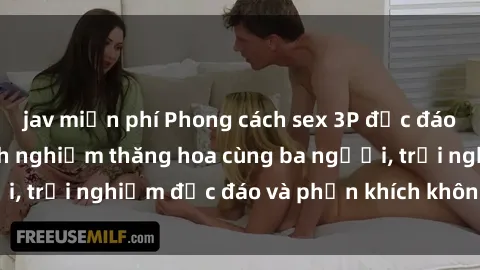 jav miễn phí Phong cách sex 3P độc đáo tại Việt Nam: Kinh nghiệm thăng hoa cùng ba người, trải nghiệm độc đáo và phấn khích không thể bỏ lỡ!