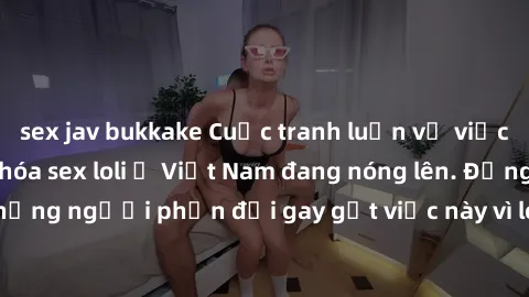 sex jav bukkake Cuộc tranh luậ