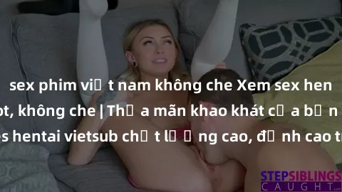 sex phim việt nam không che Xem sex hentai vietsub cực hot, không che | Thỏa mãn khao khát của bạn với series hentai vietsub chất lượng cao, đỉnh cao trong thể loại anime không che.